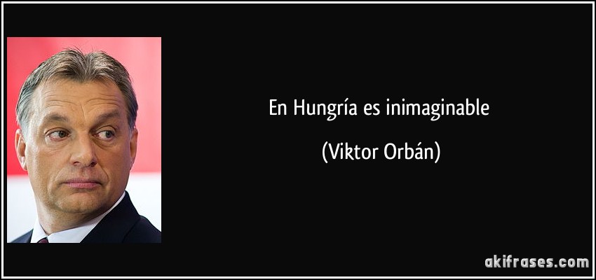 En Hungría es inimaginable (Viktor Orbán)