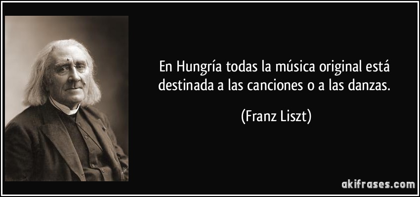 En Hungría todas la música original está destinada a las canciones o a las danzas. (Franz Liszt)