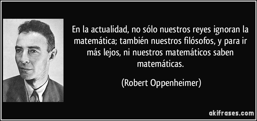 En la actualidad, no sólo nuestros reyes ignoran la matemática; también nuestros filósofos, y para ir más lejos, ni nuestros matemáticos saben matemáticas. (Robert Oppenheimer)