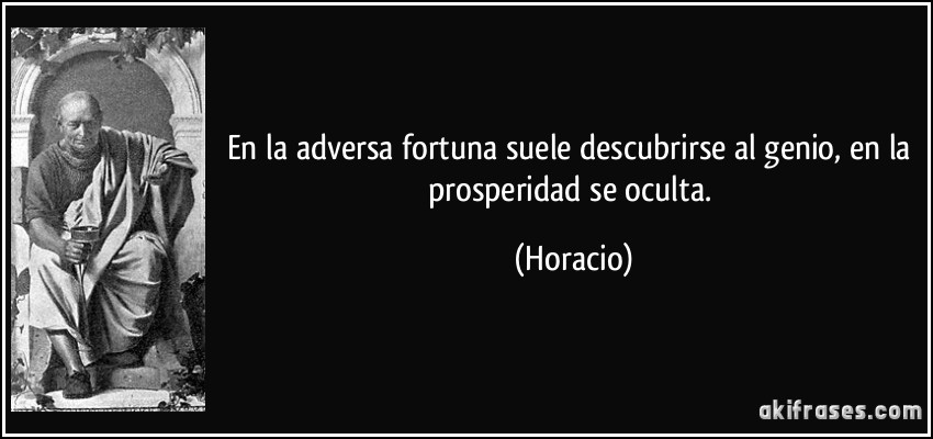 En la adversa fortuna suele descubrirse al genio, en la prosperidad se oculta. (Horacio)