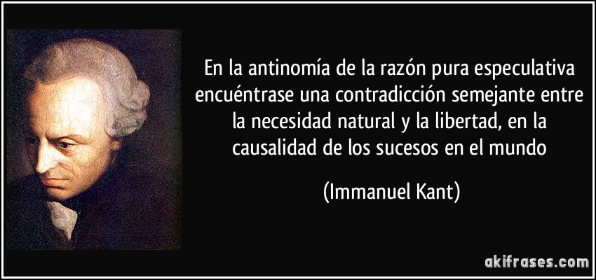 En la antinomía de la razón pura especulativa encuéntrase una contradicción semejante entre la necesidad natural y la libertad, en la causalidad de los sucesos en el mundo (Immanuel Kant)