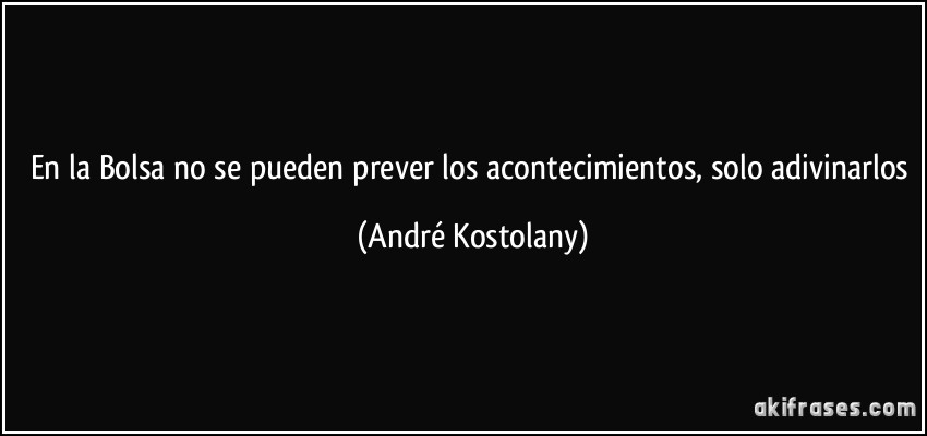 En la Bolsa no se pueden prever los acontecimientos, solo adivinarlos (André Kostolany)