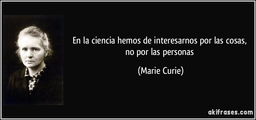 En la ciencia hemos de interesarnos por las cosas, no por las personas (Marie Curie)