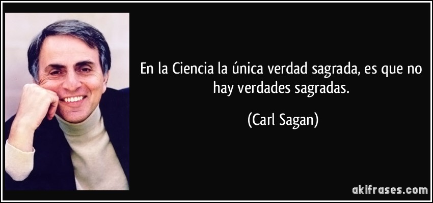 En la Ciencia la única verdad sagrada, es que no hay verdades sagradas. (Carl Sagan)