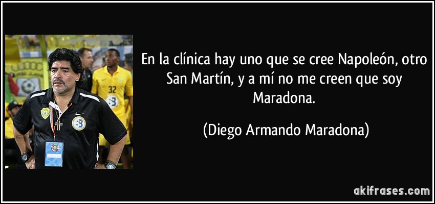 En la clínica hay uno que se cree Napoleón, otro San Martín, y a mí no me creen que soy Maradona. (Diego Armando Maradona)