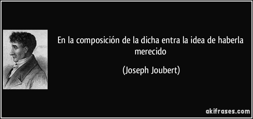En la composición de la dicha entra la idea de haberla merecido (Joseph Joubert)