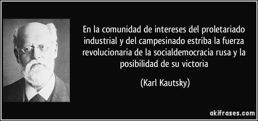 En la comunidad de intereses del proletariado industrial y del campesinado estriba la fuerza revolucionaria de la socialdemocracia rusa y la posibilidad de su victoria (Karl Kautsky)