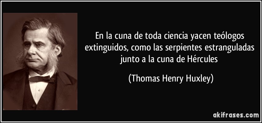 En la cuna de toda ciencia yacen teólogos extinguidos, como las serpientes estranguladas junto a la cuna de Hércules (Thomas Henry Huxley)