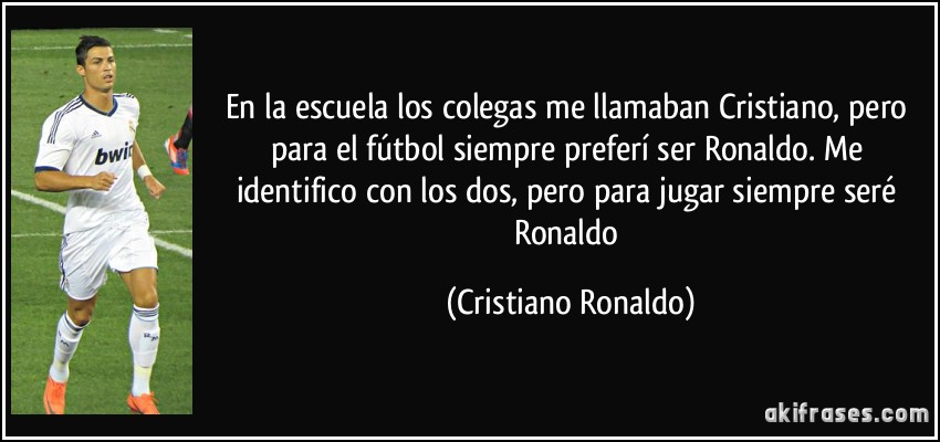 En la escuela los colegas me llamaban Cristiano, pero para el fútbol siempre preferí ser Ronaldo. Me identifico con los dos, pero para jugar siempre seré Ronaldo (Cristiano Ronaldo)