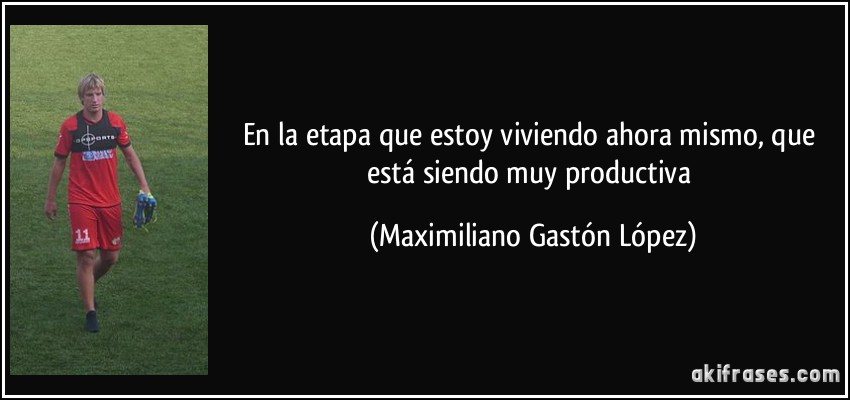 En la etapa que estoy viviendo ahora mismo, que está siendo muy productiva (Maximiliano Gastón López)