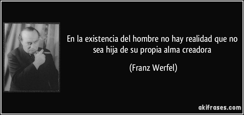 En la existencia del hombre no hay realidad que no sea hija de su propia alma creadora (Franz Werfel)
