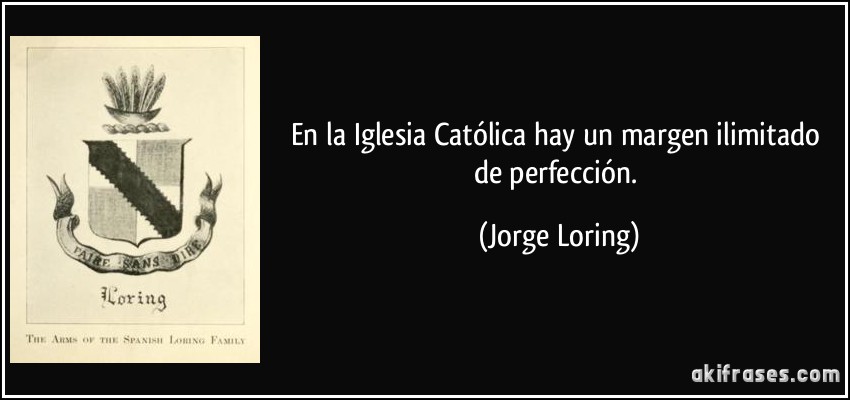 En la Iglesia Católica hay un margen ilimitado de perfección. (Jorge Loring)