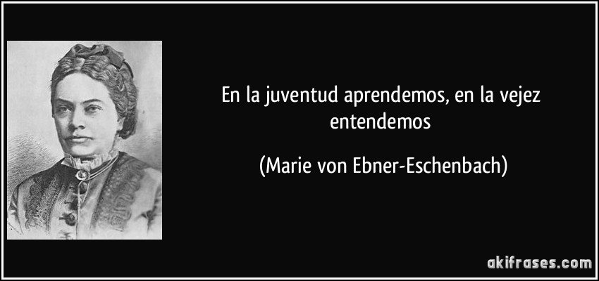 En la juventud aprendemos, en la vejez entendemos (Marie von Ebner-Eschenbach)