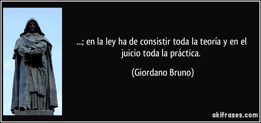 ...; en la ley ha de consistir toda la teoría y en el juicio toda la práctica. (Giordano Bruno)