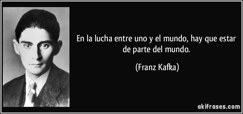 En la lucha entre uno y el mundo, hay que estar de parte del mundo. (Franz Kafka)