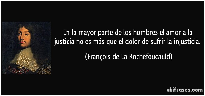En la mayor parte de los hombres el amor a la justicia no es más que el dolor de sufrir la injusticia. (François de La Rochefoucauld)