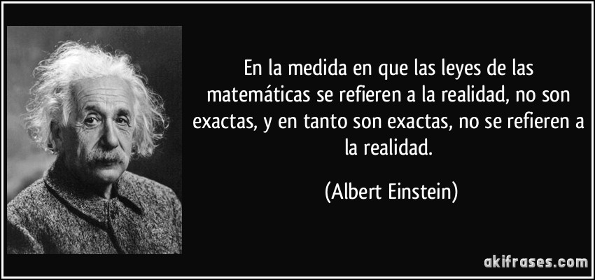 En la medida en que las leyes de las matemáticas se refieren a la realidad, no son exactas, y en tanto son exactas, no se refieren a la realidad. (Albert Einstein)