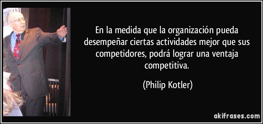 En la medida que la organización pueda desempeñar ciertas actividades mejor que sus competidores, podrá lograr una ventaja competitiva. (Philip Kotler)