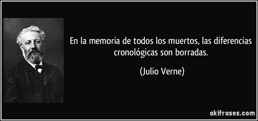En la memoria de todos los muertos, las diferencias cronológicas son borradas. (Julio Verne)