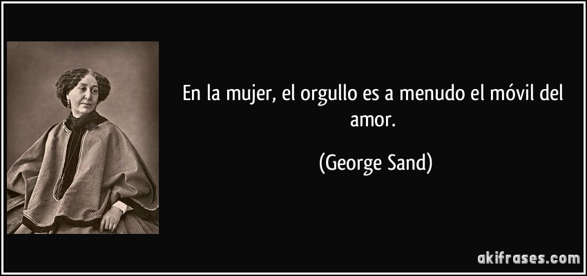 En la mujer, el orgullo es a menudo el móvil del amor. (George Sand)