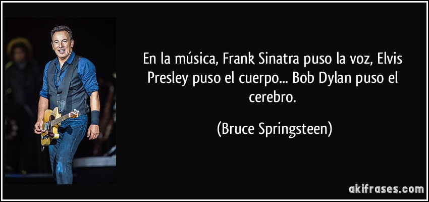 En la música, Frank Sinatra puso la voz, Elvis Presley puso el cuerpo... Bob Dylan puso el cerebro. (Bruce Springsteen)