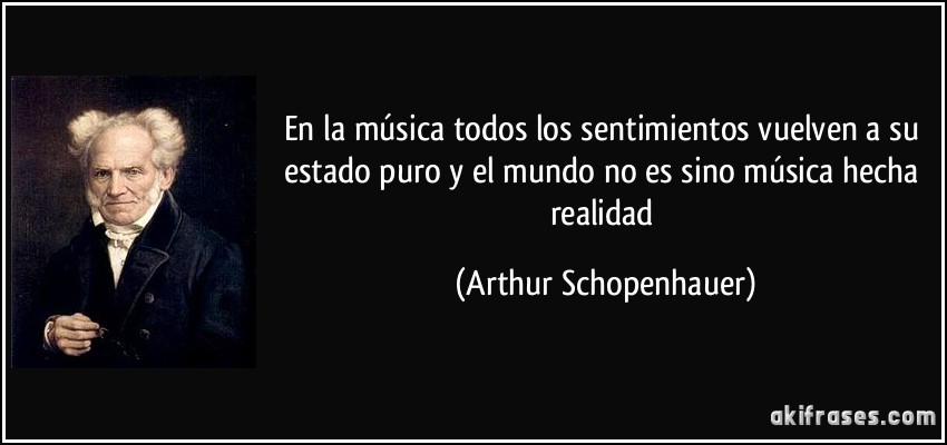 En la música todos los sentimientos vuelven a su estado puro y el mundo no es sino música hecha realidad (Arthur Schopenhauer)