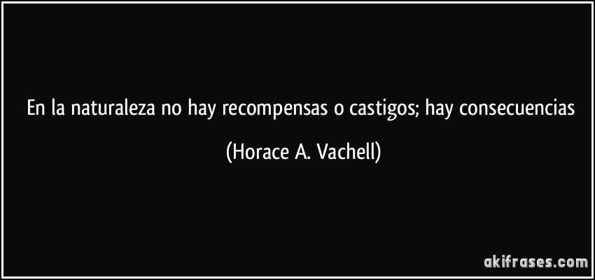 En la naturaleza no hay recompensas o castigos; hay consecuencias (Horace A. Vachell)