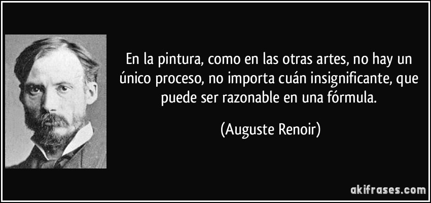 En la pintura, como en las otras artes, no hay un único proceso, no importa cuán insignificante, que puede ser razonable en una fórmula. (Auguste Renoir)