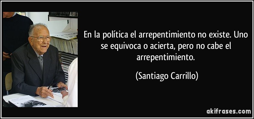 En la política el arrepentimiento no existe. Uno se equivoca o acierta, pero no cabe el arrepentimiento. (Santiago Carrillo)