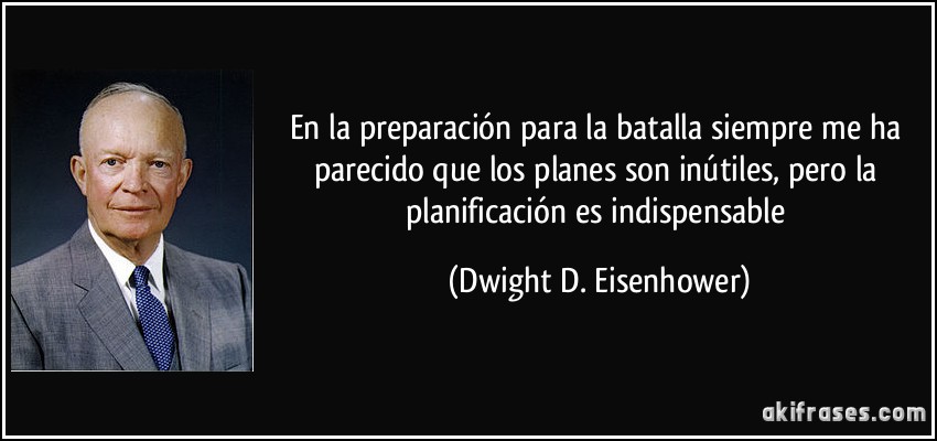 En la preparación para la batalla siempre me ha parecido que los planes son inútiles, pero la planificación es indispensable (Dwight D. Eisenhower)