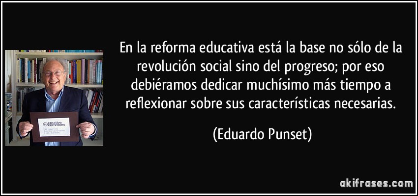 En la reforma educativa está la base no sólo de la revolución social sino del progreso; por eso debiéramos dedicar muchísimo más tiempo a reflexionar sobre sus características necesarias. (Eduardo Punset)