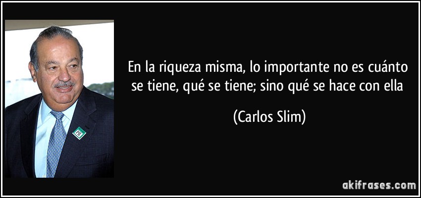 En la riqueza misma, lo importante no es cuánto se tiene, qué se tiene; sino qué se hace con ella (Carlos Slim)
