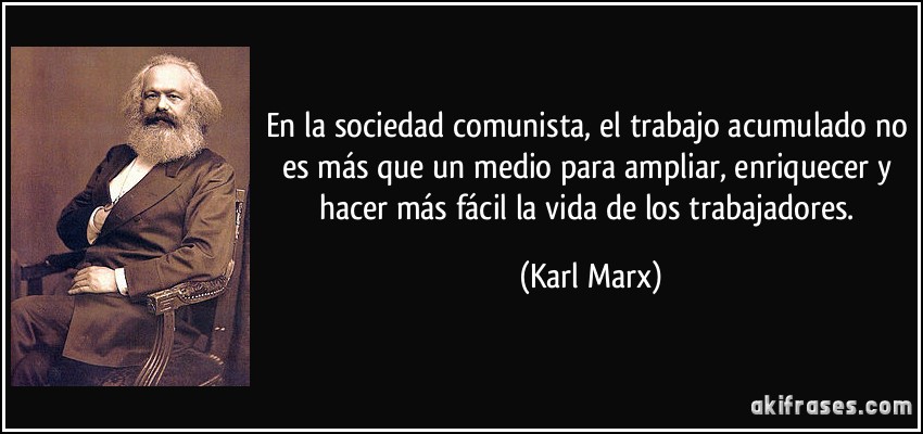 En la sociedad comunista, el trabajo acumulado no es más que un medio para ampliar, enriquecer y hacer más fácil la vida de los trabajadores. (Karl Marx)