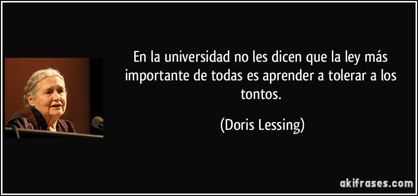 En la universidad no les dicen que la ley más importante de todas es aprender a tolerar a los tontos. (Doris Lessing)