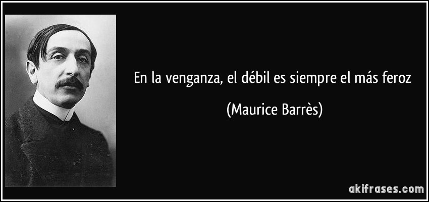 En la venganza, el débil es siempre el más feroz (Maurice Barrès)