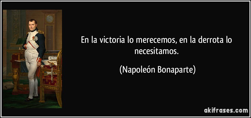 En la victoria lo merecemos, en la derrota lo necesitamos. (Napoleón Bonaparte)