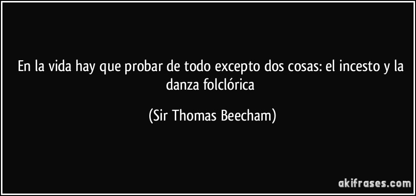 En la vida hay que probar de todo excepto dos cosas: el incesto y la danza folclórica (Sir Thomas Beecham)