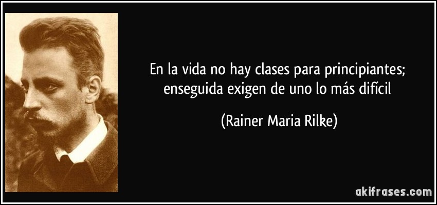 En la vida no hay clases para principiantes; enseguida exigen de uno lo más difícil (Rainer Maria Rilke)