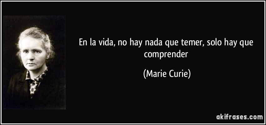 En la vida, no hay nada que temer, solo hay que comprender (Marie Curie)