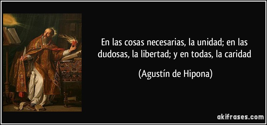 En las cosas necesarias, la unidad; en las dudosas, la libertad; y en todas, la caridad (Agustín de Hipona)