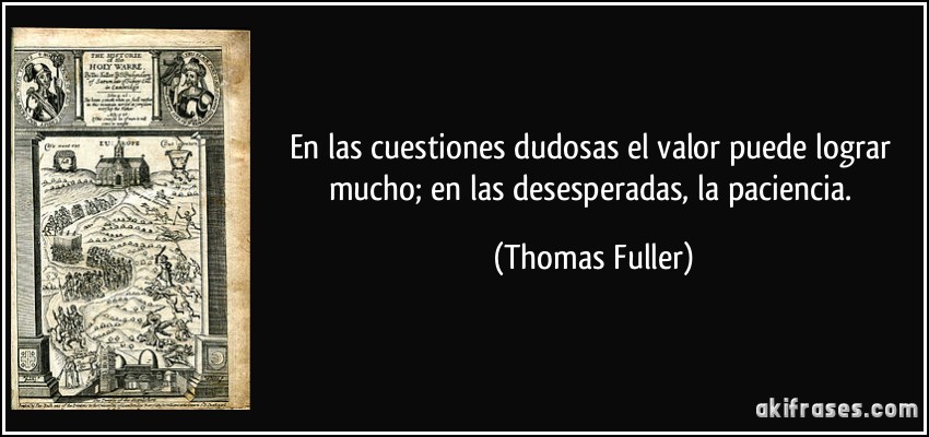 En las cuestiones dudosas el valor puede lograr mucho; en las desesperadas, la paciencia. (Thomas Fuller)