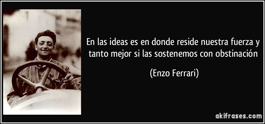 En las ideas es en donde reside nuestra fuerza y tanto mejor si las sostenemos con obstinación (Enzo Ferrari)