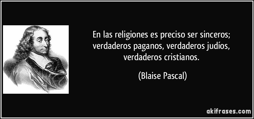 En las religiones es preciso ser sinceros; verdaderos paganos, verdaderos judíos, verdaderos cristianos. (Blaise Pascal)