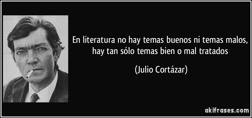 En literatura no hay temas buenos ni temas malos, hay tan sólo temas bien o mal tratados (Julio Cortázar)