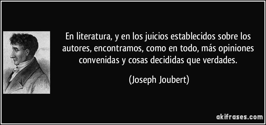 En literatura, y en los juicios establecidos sobre los autores, encontramos, como en todo, más opiniones convenidas y cosas decididas que verdades. (Joseph Joubert)