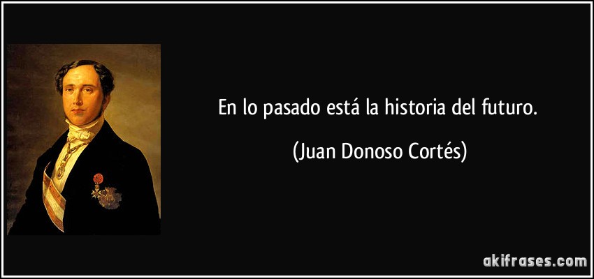 En lo pasado está la historia del futuro. (Juan Donoso Cortés)