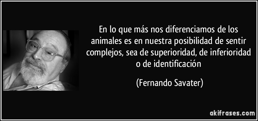 En lo que más nos diferenciamos de los animales es en nuestra posibilidad de sentir complejos, sea de superioridad, de inferioridad o de identificación (Fernando Savater)
