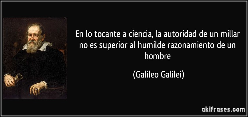 En lo tocante a ciencia, la autoridad de un millar no es superior al humilde razonamiento de un hombre (Galileo Galilei)