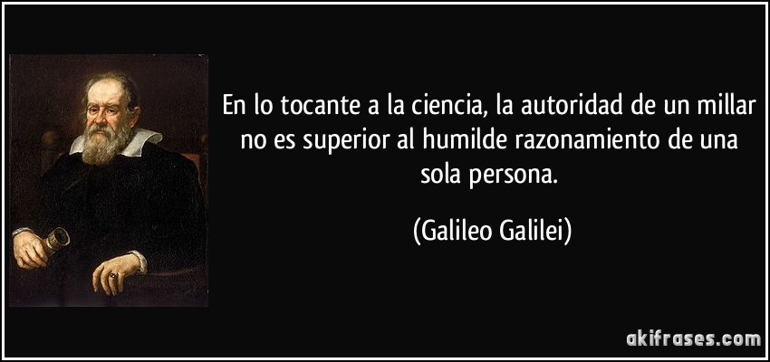 En lo tocante a la ciencia, la autoridad de un millar no es superior al humilde razonamiento de una sola persona. (Galileo Galilei)