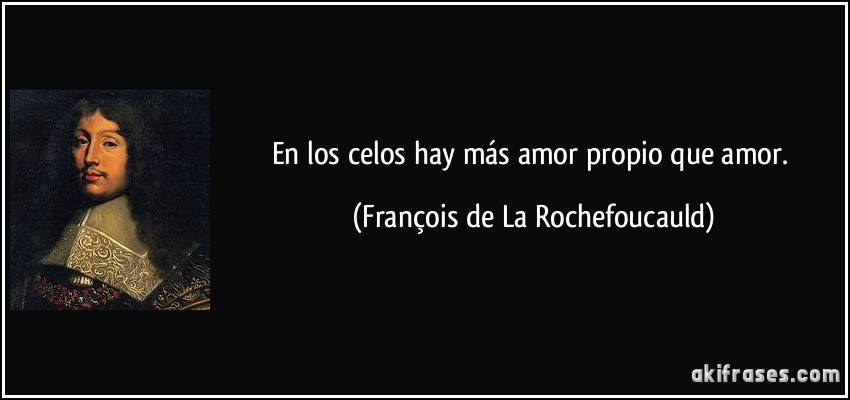 En los celos hay más amor propio que amor. (François de La Rochefoucauld)